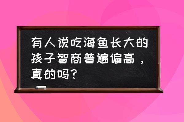 常吃贝类优缺点 有人说吃海鱼长大的孩子智商普遍偏高，真的吗？