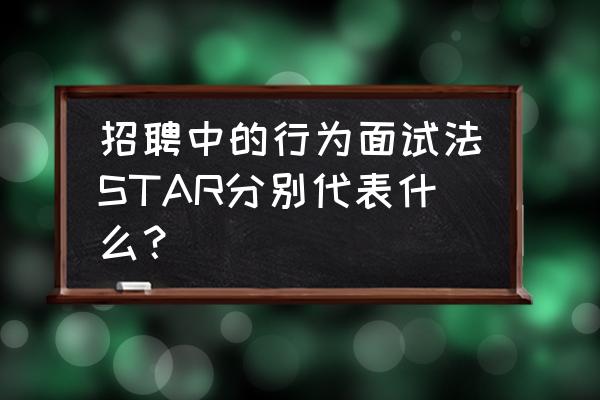 应聘面试步骤 招聘中的行为面试法STAR分别代表什么？