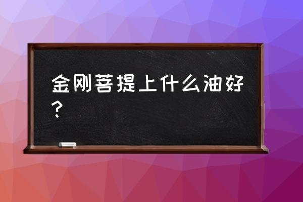 金刚菩提上油最佳方法 金刚菩提上什么油好？