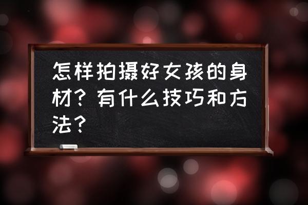 旅游拍照必备10个技巧 怎样拍摄好女孩的身材？有什么技巧和方法？