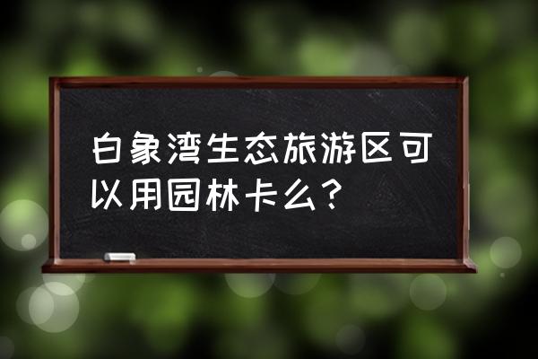 白象湾苏州西郊的旅游景区 白象湾生态旅游区可以用园林卡么？