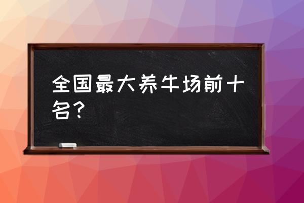 新手养牛场在哪里建 全国最大养牛场前十名？