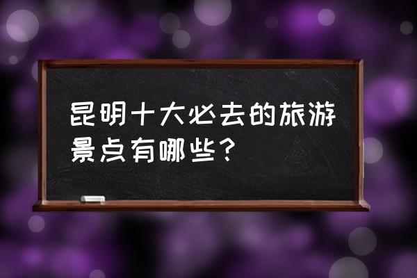 哪个国家旅游胜地最多 昆明十大必去的旅游景点有哪些？