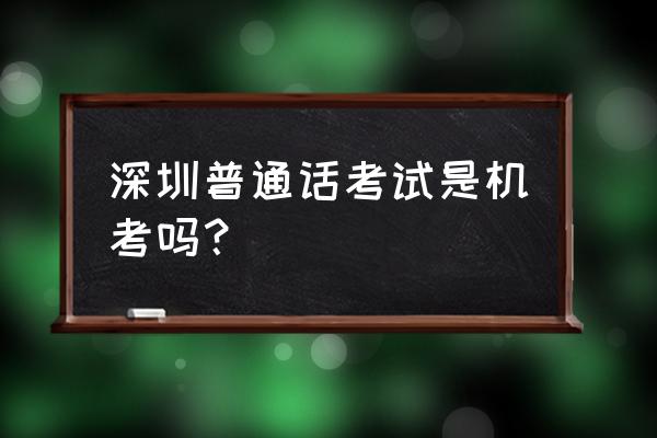 深圳普通话考试在哪里报名 深圳普通话考试是机考吗？