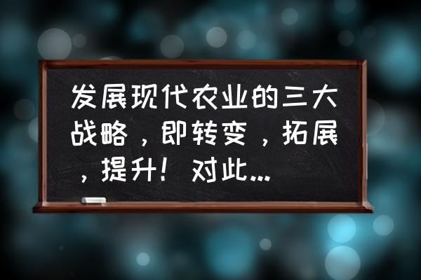 什么是现代农业未来农业如何发展 发展现代农业的三大战略，即转变，拓展，提升！对此你怎么看？