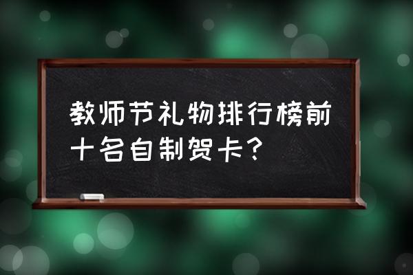 送老师贺卡的祝福语怎么写 教师节礼物排行榜前十名自制贺卡？