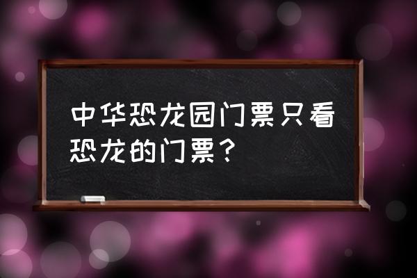 常州中华恐龙园 门票 价格表 中华恐龙园门票只看恐龙的门票？