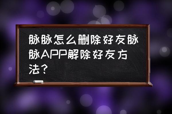 脉脉里如何设置让好友看到电话 脉脉怎么删除好友脉脉APP解除好友方法？