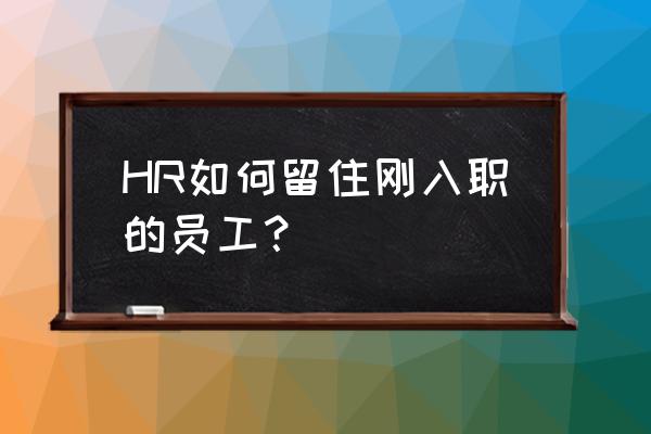 怎么从薪酬的角度留住员工 HR如何留住刚入职的员工？