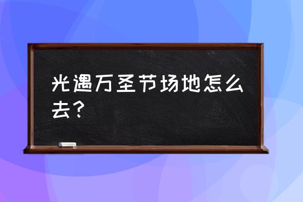 香港万圣节去哪玩比较好 光遇万圣节场地怎么去？