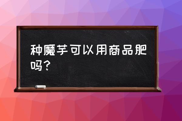 二代魔芋种怎么使用地膜种植 种魔芋可以用商品肥吗？