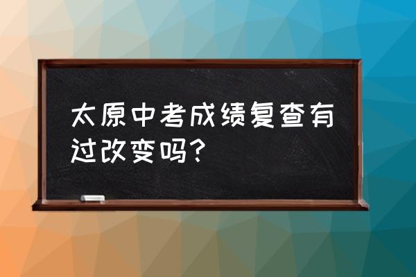 中考成绩想复查怎么复查 太原中考成绩复查有过改变吗？