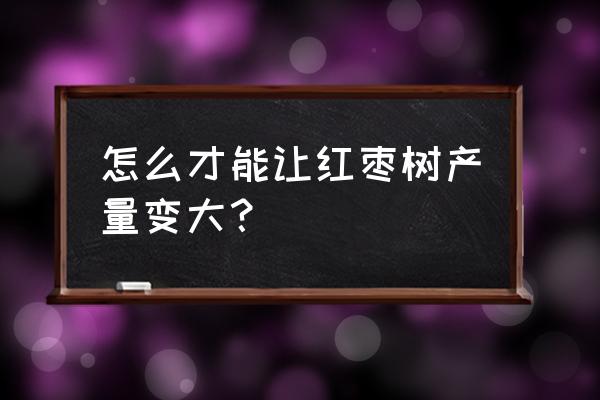 红枣育苗的正确方法 怎么才能让红枣树产量变大？