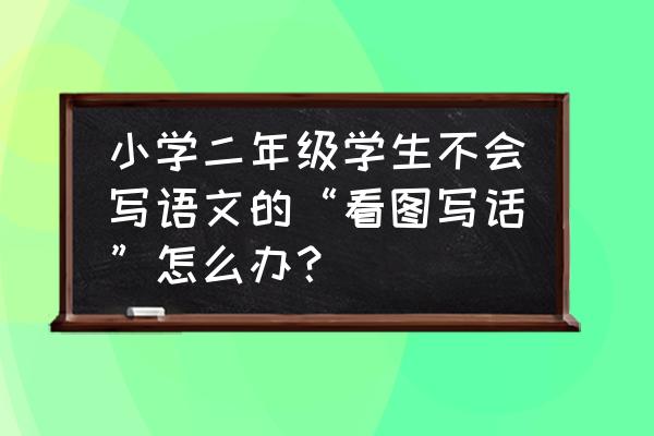 低年级看图写话技巧和方法 小学二年级学生不会写语文的“看图写话”怎么办？