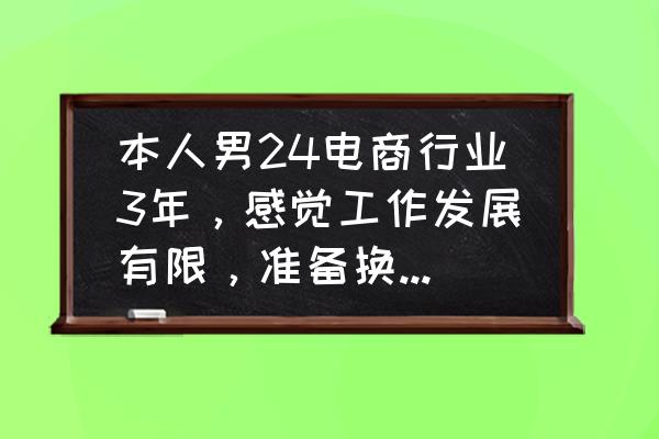 转行技巧大全 本人男24电商行业3年，感觉工作发展有限，准备换个工作发展，有什么建议吗？