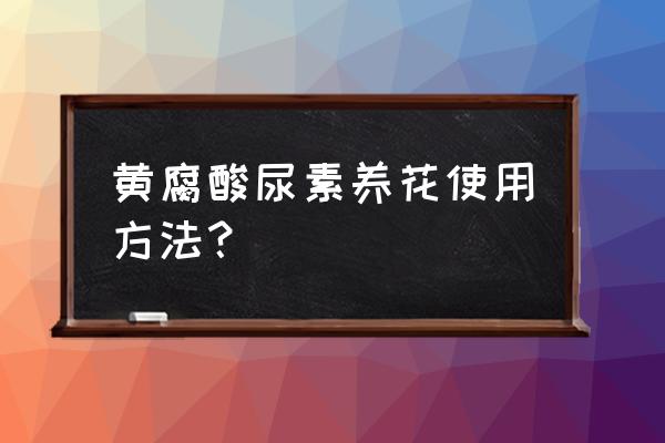 黄腐酸的正确使用方法 黄腐酸尿素养花使用方法？