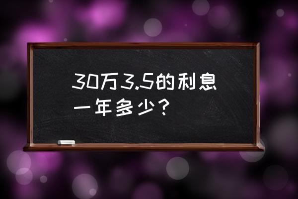 年利率3.5%怎么算月利息 30万3.5的利息一年多少？