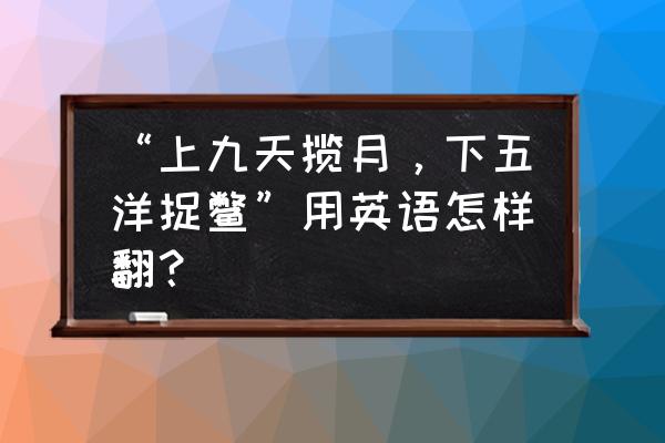 中翻英在线翻译方法 “上九天揽月，下五洋捉鳖”用英语怎样翻？