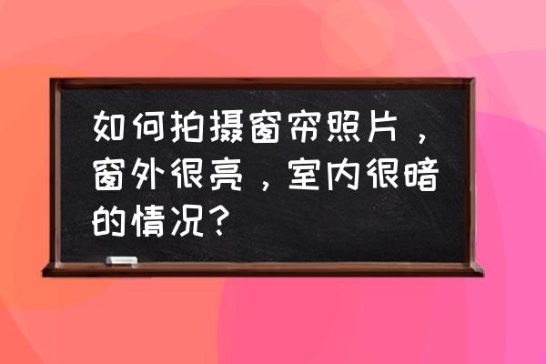 窗外拍摄技巧 如何拍摄窗帘照片，窗外很亮，室内很暗的情况？