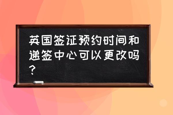 英国签证预约了需要什么材料 英国签证预约时间和递签中心可以更改吗？