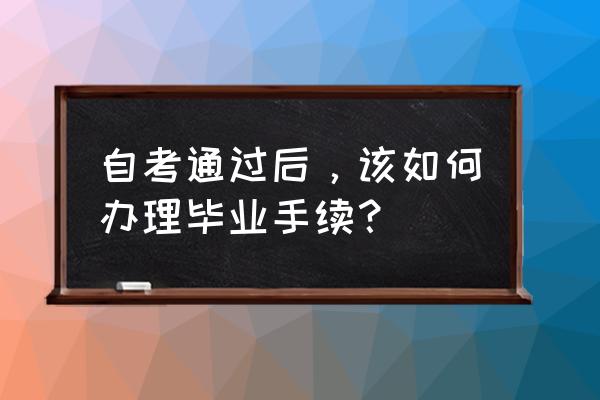 大学生毕业流程是怎样的 自考通过后，该如何办理毕业手续？