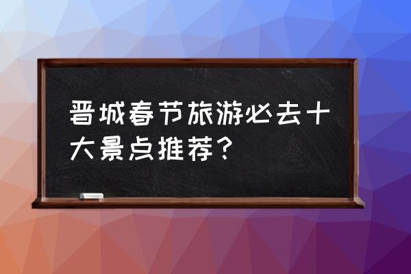 皇城相府景区旅游攻略三日游价格 晋城春节旅游必去十大景点推荐？