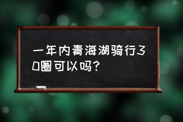 青海湖骑行最佳时间表 一年内青海湖骑行30圈可以吗？