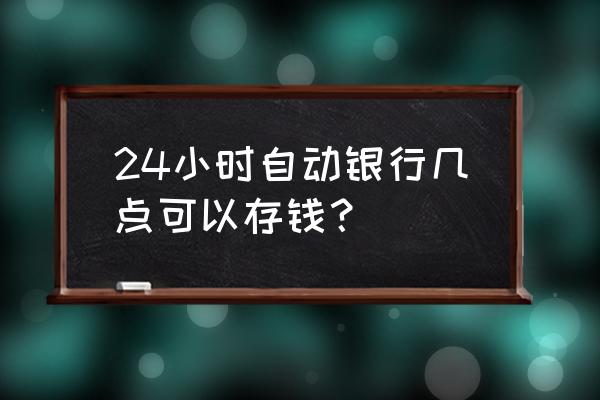 atm机不满24小时可再取款吗 24小时自动银行几点可以存钱？