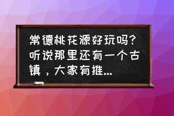 真正的桃花源在哪 常德桃花源好玩吗？听说那里还有一个古镇，大家有推荐怎么玩吗？