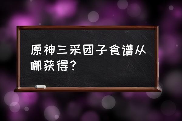 原神莲花酥三彩团子食谱怎么获得 原神三采团子食谱从哪获得？