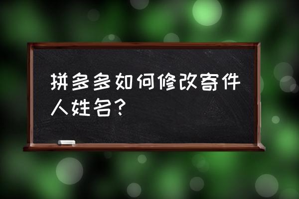 拼多多如何修改收货姓名 拼多多如何修改寄件人姓名？