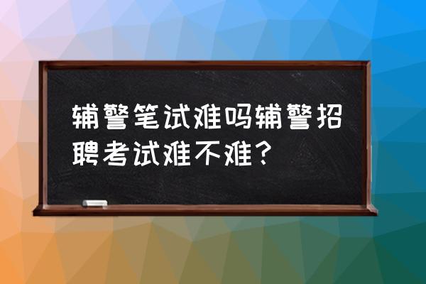 江西辅警面试题库含答案 辅警笔试难吗辅警招聘考试难不难？