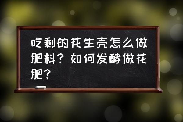 花生壳怎样发酵做肥料 吃剩的花生壳怎么做肥料？如何发酵做花肥？