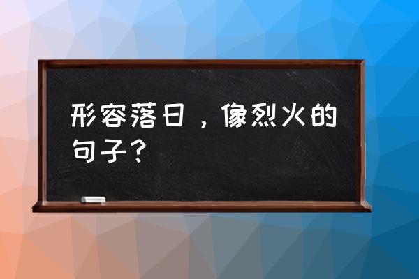 怎样用红纱制作玫瑰花 形容落日，像烈火的句子？