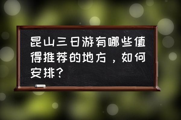 苏州三日游最佳路线自由行推荐 昆山三日游有哪些值得推荐的地方，如何安排？