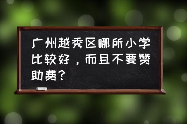 为什么广州私立小学要收赞助费 广州越秀区哪所小学比较好，而且不要赞助费？