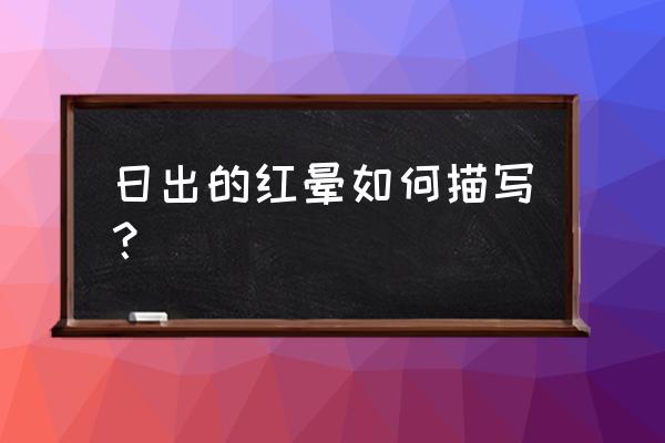 日出的云彩怎么形容 日出的红晕如何描写？