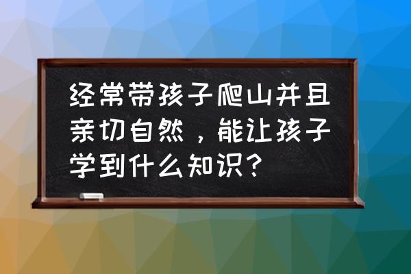 登山必备100个常识 经常带孩子爬山并且亲切自然，能让孩子学到什么知识？