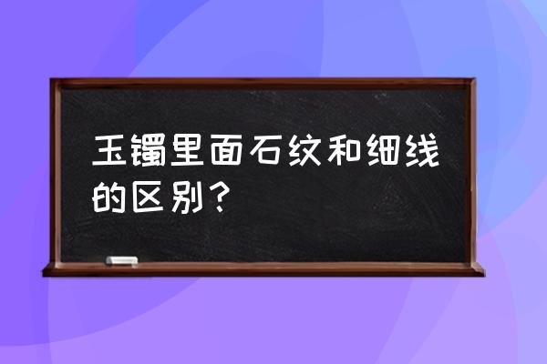 翡翠的石纹和棉筋有什么区别 玉镯里面石纹和细线的区别？