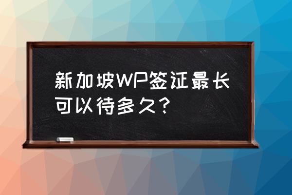 新加坡签证下来后多久必须去 新加坡WP签证最长可以待多久？