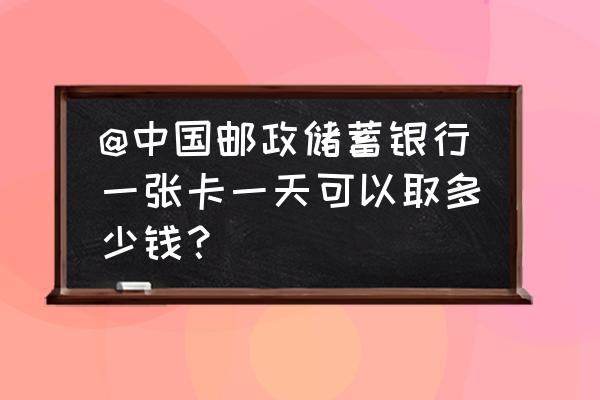 邮政储蓄银行一天最多能存多少 @中国邮政储蓄银行一张卡一天可以取多少钱？