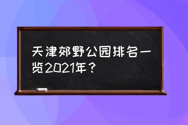 天津必去景点 天津郊野公园排名一览2021年？