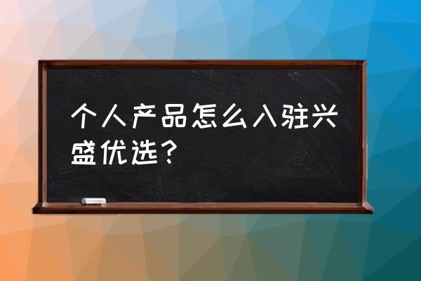 兴盛优选注册团长流程 个人产品怎么入驻兴盛优选？