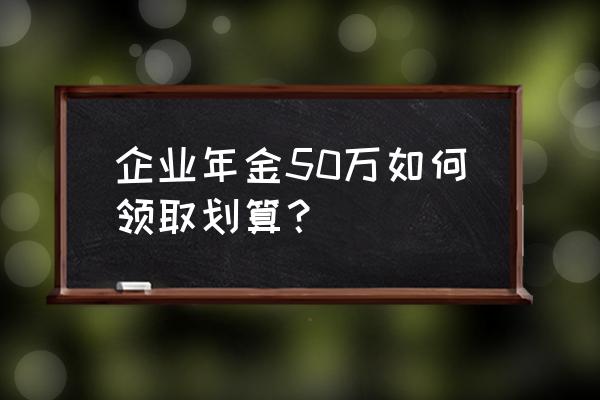 有50万怎么存划算 企业年金50万如何领取划算？