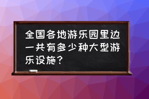 优良的架空游览车类游乐设施 全国各地游乐园里边一共有多少种大型游乐设施？