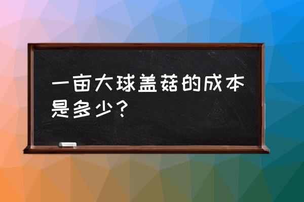 大球盖菇与什么不能同吃 一亩大球盖菇的成本是多少？