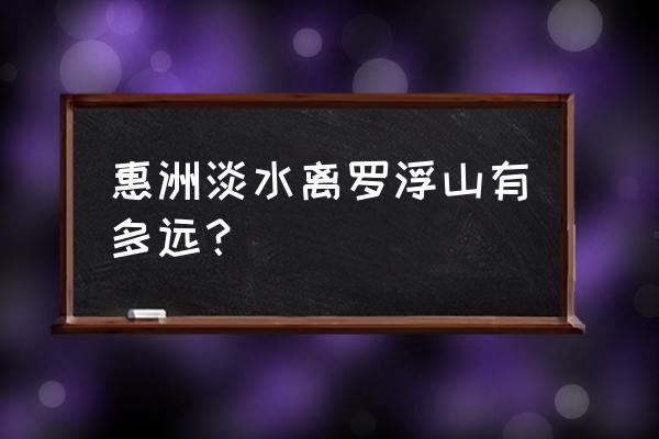 罗浮山自驾上山路线 惠洲淡水离罗浮山有多远？