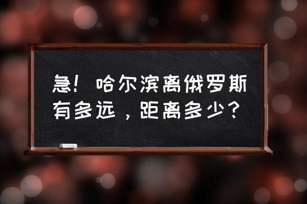 哈尔滨去俄罗斯一日游多少钱 急！哈尔滨离俄罗斯有多远，距离多少？