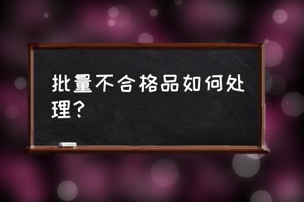 如何改正老是返工的问题 批量不合格品如何处理？