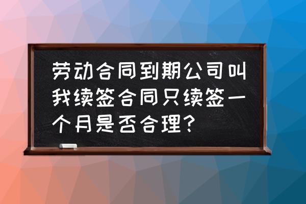 劳动合同期满后超过一个月没续签 劳动合同到期公司叫我续签合同只续签一个月是否合理？